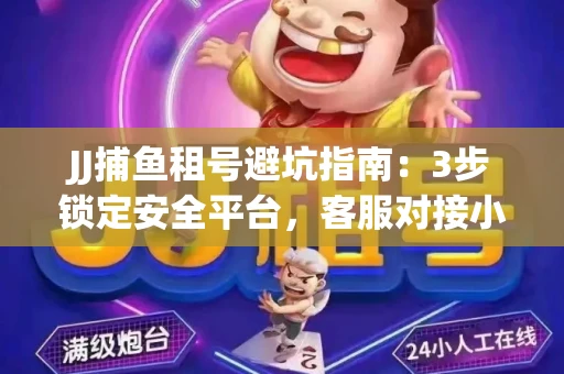 JJ捕鱼租号避坑指南：3步锁定安全平台，客服对接小技巧全公开